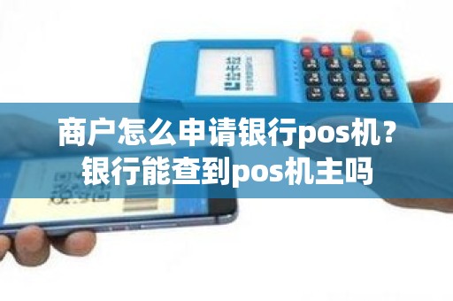 商户怎么申请银行pos机？银行能查到pos机主吗