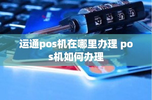 运通pos机在哪里办理 pos机如何办理