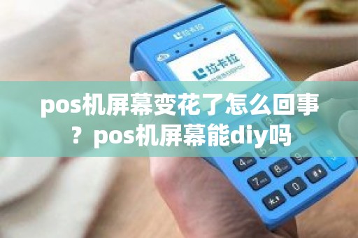 pos机屏幕变花了怎么回事？pos机屏幕能diy吗
