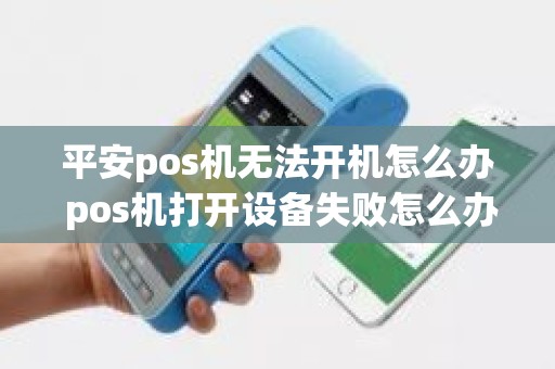 平安pos机无法开机怎么办 pos机打开设备失败怎么办