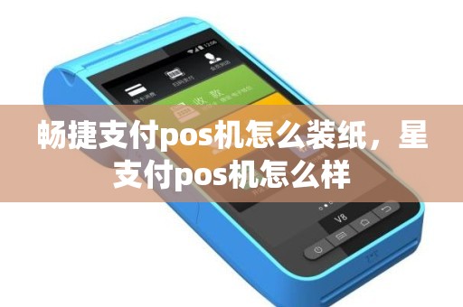 畅捷支付pos机怎么装纸，星支付pos机怎么样
