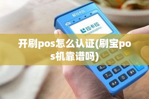 开刷pos怎么认证(刷宝pos机靠谱吗)