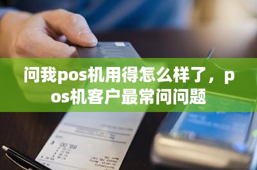 问我pos机用得怎么样了，pos机客户最常问问题