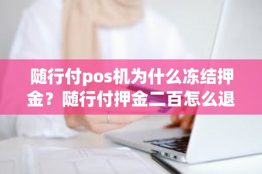 随行付pos机为什么冻结押金？随行付押金二百怎么退
