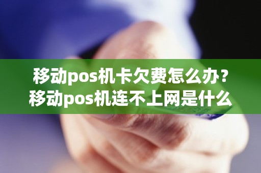 移动pos机卡欠费怎么办？移动pos机连不上网是什么原因