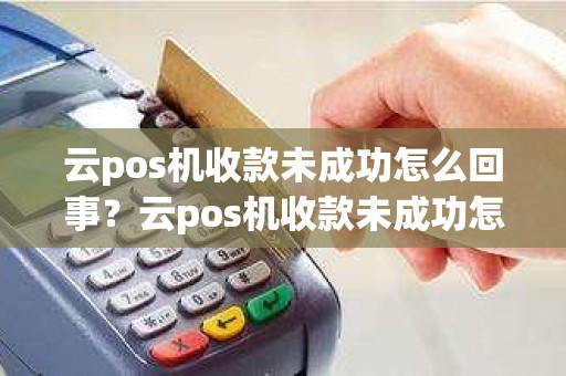 云pos机收款未成功怎么回事？云pos机收款未成功怎么回事