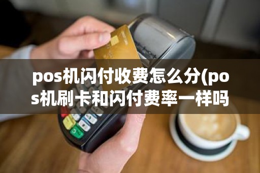 pos机闪付收费怎么分(pos机刷卡和闪付费率一样吗)