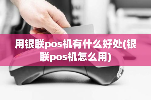 用银联pos机有什么好处(银联pos机怎么用)