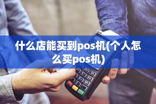 什么店能买到pos机(个人怎么买pos机)