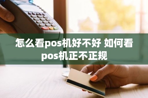 怎么看pos机好不好 如何看pos机正不正规 怎么看pos机好不好 如何看pos机正不正规