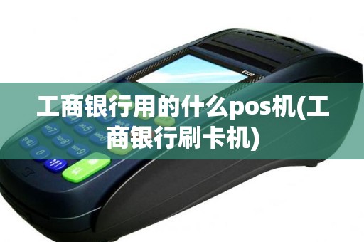 工商银行用的什么pos机(工商银行刷卡机)