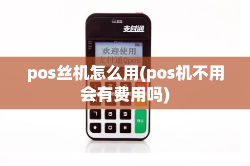 pos丝机怎么用(pos机不用会有费用吗)