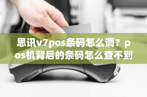 思讯v7pos条码怎么调？pos机背后的条码怎么查不到