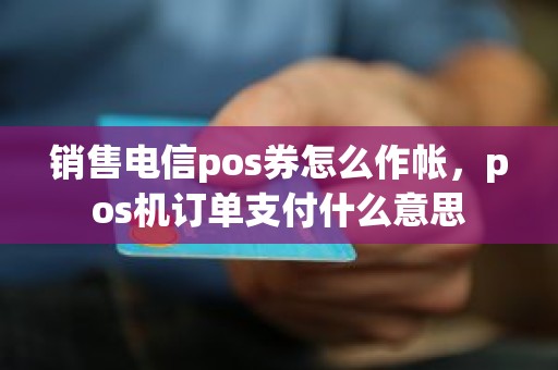 销售电信pos券怎么作帐，pos机订单支付什么意思