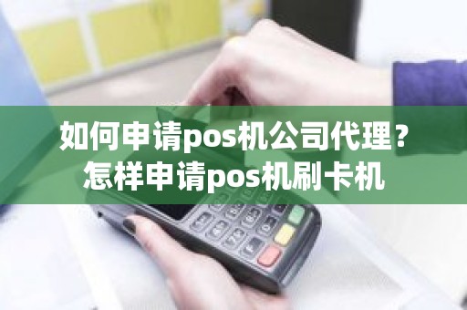 如何申请pos机公司代理？怎样申请pos机刷卡机