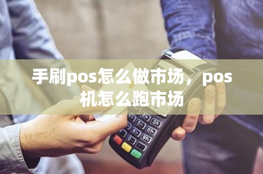 手刷pos怎么做市场,pos机怎么跑市场 手刷pos怎么做市场,pos机怎么跑市场