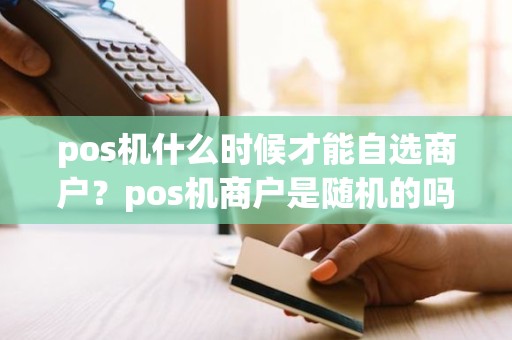 pos机什么时候才能自选商户?pos机商户是随机的吗 pos机什么时候才能自选商户?pos机商户是随机的吗