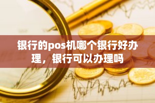 银行的pos机哪个银行好办理，银行可以办理吗