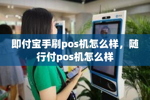 即付宝手刷pos机怎么样，随行付pos机怎么样