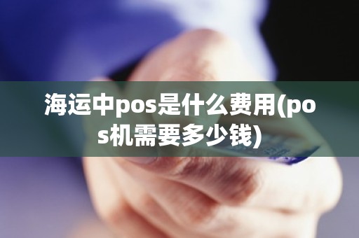 海运中pos是什么费用(pos机需要多少钱)