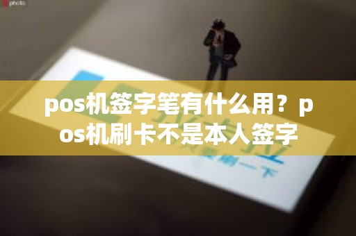 pos机签字笔有什么用？pos机刷卡不是本人签字