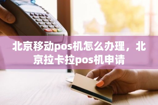 北京移动pos机怎么办理，北京拉卡拉pos机申请