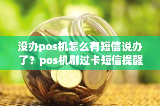 没办pos机怎么有短信说办了？pos机刷过卡短信提醒