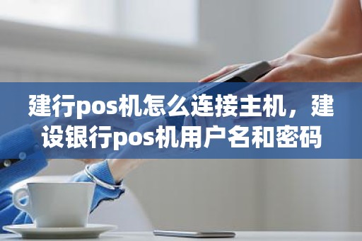 建行pos机怎么连接主机，建设银行pos机用户名和密码多少