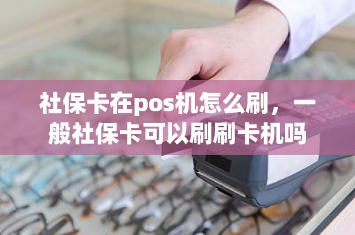 社保卡在pos机怎么刷，一般社保卡可以刷刷卡机吗