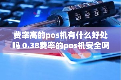 费率高的pos机有什么好处吗 0.38费率的pos机安全吗
