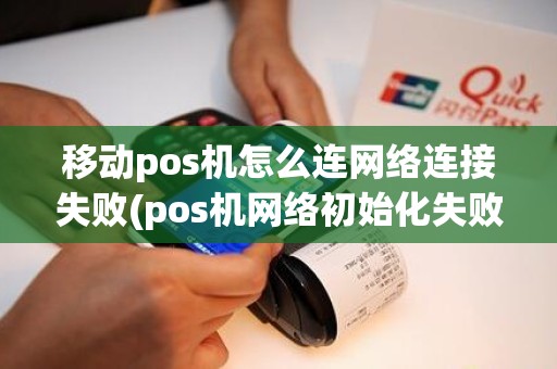 移动pos机怎么连网络连接失败(pos机网络初始化失败255)