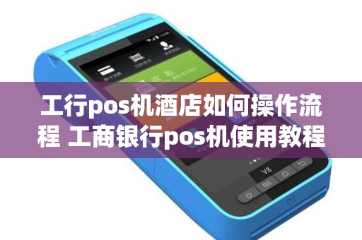 工行pos机酒店如何操作流程 工商银行pos机使用教程