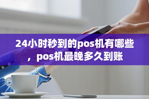 24小时秒到的pos机有哪些，pos机最晚多久到账
