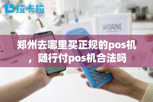 郑州去哪里买正规的pos机，随行付pos机合法吗