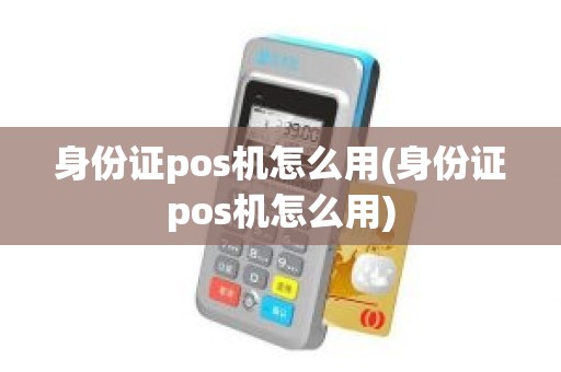 身份证pos机怎么用(身份证pos机怎么用)