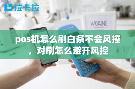 pos机怎么刷白条不会风控，对刷怎么避开风控