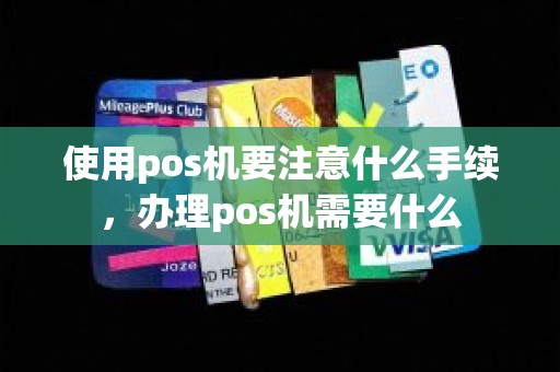 使用pos机要注意什么手续，办理pos机需要什么