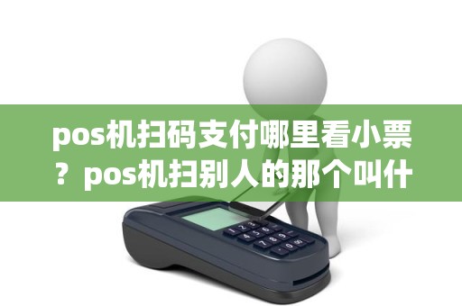pos机扫码支付哪里看小票？pos机扫别人的那个叫什么