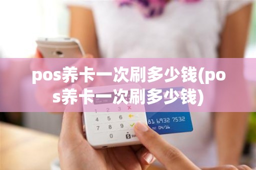 pos养卡一次刷多少钱(pos养卡一次刷多少钱)