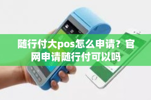 随行付大pos怎么申请？官网申请随行付可以吗