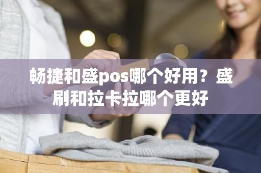 畅捷和盛pos哪个好用？盛刷和拉卡拉哪个更好