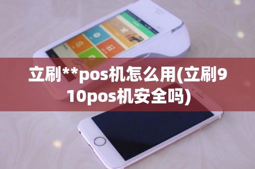 立刷**pos机怎么用(立刷910pos机安全吗)