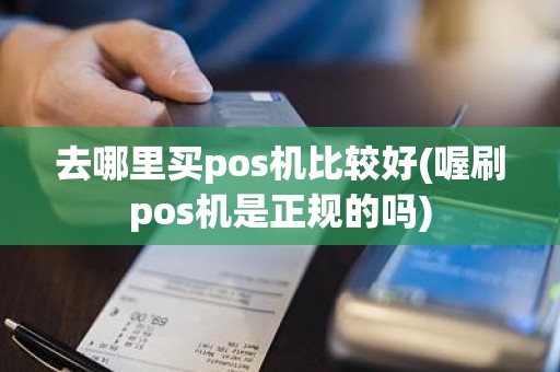 去哪里买pos机比较好(喔刷pos机是正规的吗) 去哪里买pos机比较好(喔刷pos机是正规的吗)