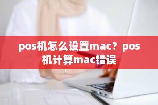 pos机怎么设置mac?pos机计算mac错误 pos机怎么设置mac?pos机计算mac错误