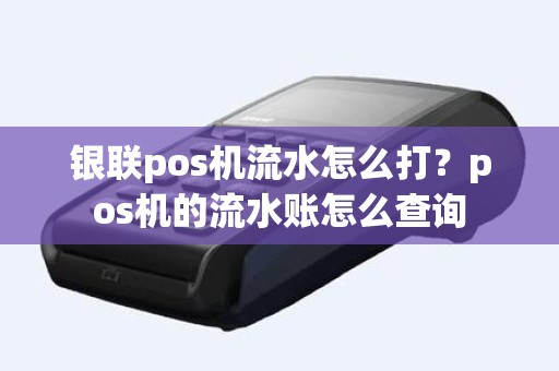 银联pos机流水怎么打？pos机的流水账怎么查询