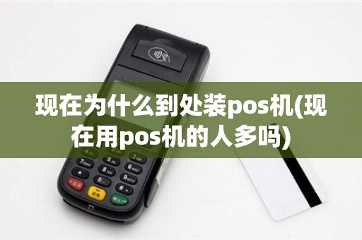 现在为什么到处装pos机(现在用pos机的人多吗)