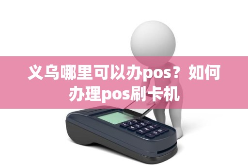 义乌哪里可以办pos?如何办理pos刷卡机 义乌哪里可以办pos?如何办理pos刷卡机