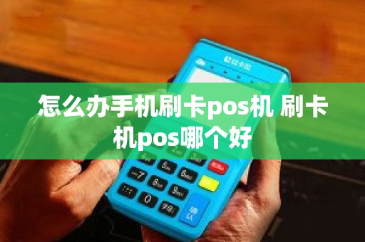 怎么办手机刷卡pos机 刷卡机pos哪个好 怎么办手机刷卡pos机 刷卡机pos哪个好