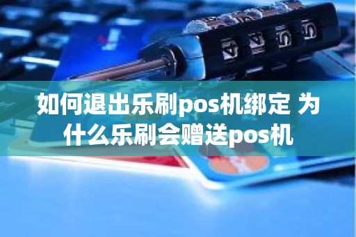 如何退出乐刷pos机绑定 为什么乐刷会赠送pos机 如何退出乐刷pos机绑定 为什么乐刷会赠送pos机
