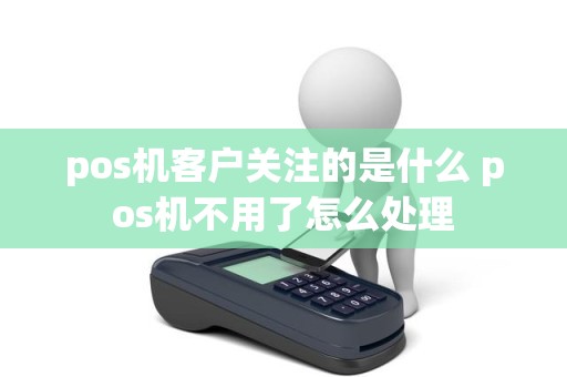 pos机客户关注的是什么 pos机不用了怎么处理